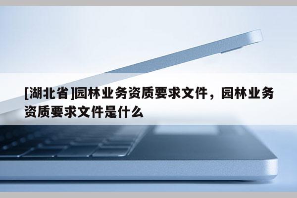 [湖北省]園林業(yè)務(wù)資質(zhì)要求文件，園林業(yè)務(wù)資質(zhì)要求文件是什么