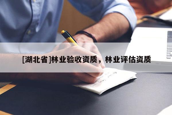 [湖北省]林業(yè)驗(yàn)收資質(zhì)，林業(yè)評(píng)估資質(zhì)