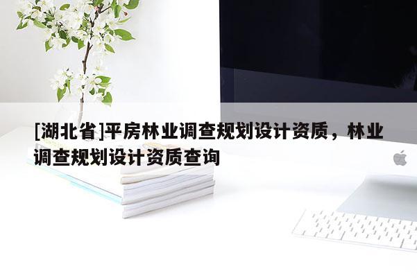 [湖北省]平房林業(yè)調(diào)查規(guī)劃設(shè)計(jì)資質(zhì)，林業(yè)調(diào)查規(guī)劃設(shè)計(jì)資質(zhì)查詢