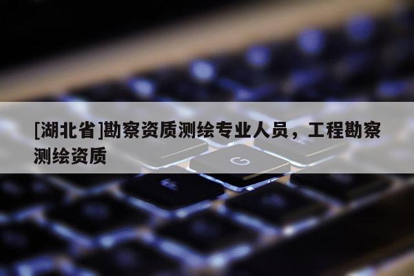 [湖北省]勘察資質(zhì)測(cè)繪專業(yè)人員，工程勘察測(cè)繪資質(zhì)