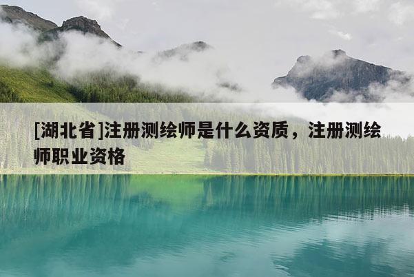 [湖北省]注冊(cè)測(cè)繪師是什么資質(zhì)，注冊(cè)測(cè)繪師職業(yè)資格