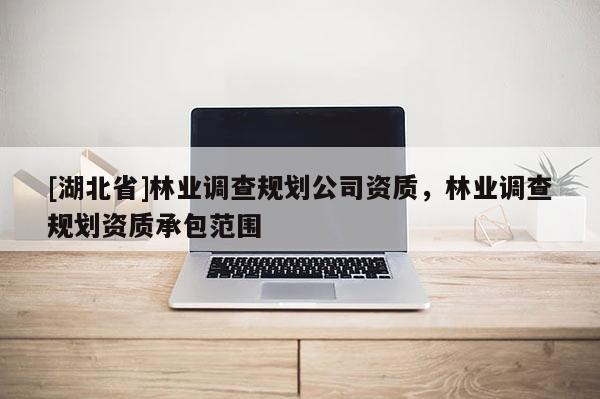 [湖北省]林業(yè)調(diào)查規(guī)劃公司資質(zhì)，林業(yè)調(diào)查規(guī)劃資質(zhì)承包范圍