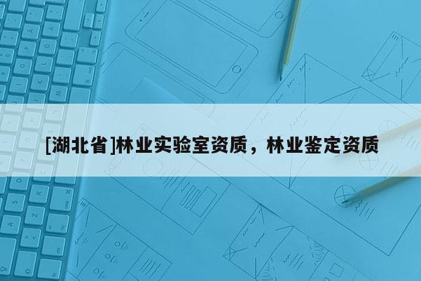 [湖北省]林業(yè)實驗室資質(zhì)，林業(yè)鑒定資質(zhì)