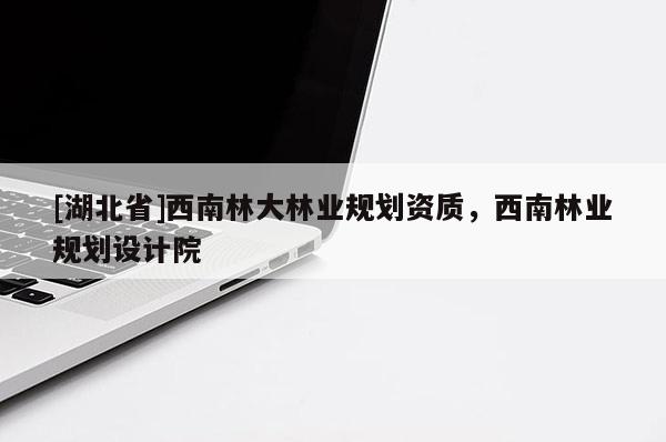 [湖北省]西南林大林業(yè)規(guī)劃資質(zhì)，西南林業(yè)規(guī)劃設(shè)計(jì)院