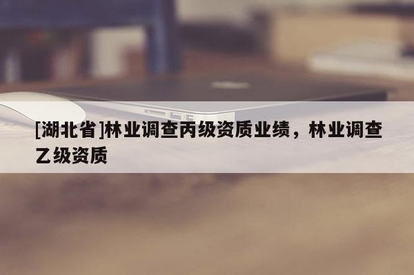 [湖北省]林業(yè)調(diào)查丙級資質(zhì)業(yè)績，林業(yè)調(diào)查乙級資質(zhì)