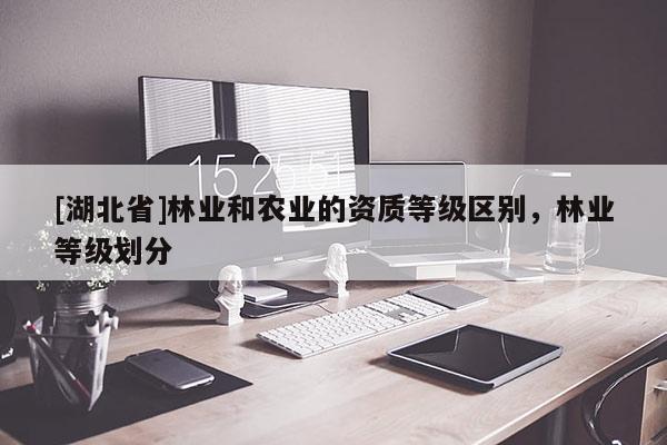 [湖北省]林業(yè)和農(nóng)業(yè)的資質(zhì)等級區(qū)別，林業(yè)等級劃分