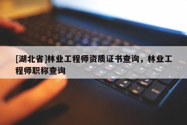 [湖北省]林業(yè)工程師資質(zhì)證書查詢，林業(yè)工程師職稱查詢