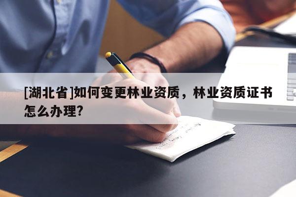 [湖北省]如何變更林業(yè)資質(zhì)，林業(yè)資質(zhì)證書(shū)怎么辦理?