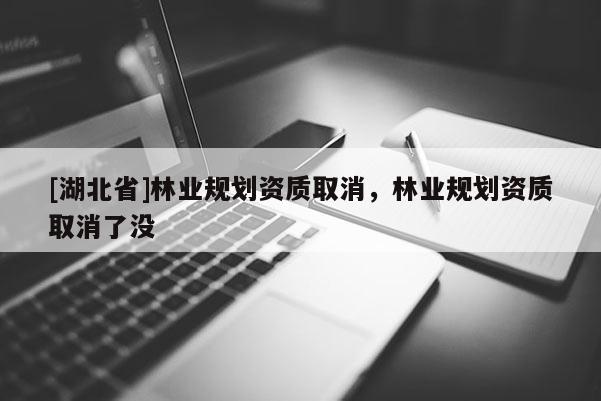 [湖北省]林業(yè)規(guī)劃資質(zhì)取消，林業(yè)規(guī)劃資質(zhì)取消了沒