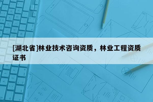 [湖北省]林業(yè)技術(shù)咨詢資質(zhì)，林業(yè)工程資質(zhì)證書