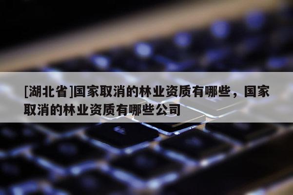 [湖北省]國家取消的林業(yè)資質(zhì)有哪些，國家取消的林業(yè)資質(zhì)有哪些公司