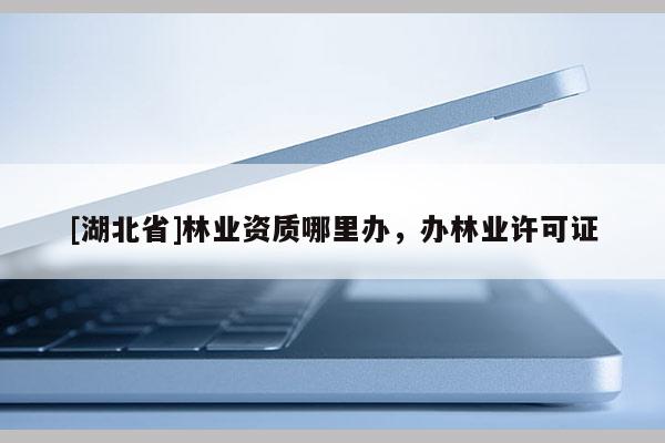 [湖北省]林業(yè)資質(zhì)哪里辦，辦林業(yè)許可證