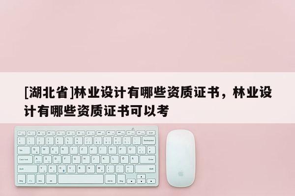 [湖北省]林業(yè)設(shè)計(jì)有哪些資質(zhì)證書，林業(yè)設(shè)計(jì)有哪些資質(zhì)證書可以考