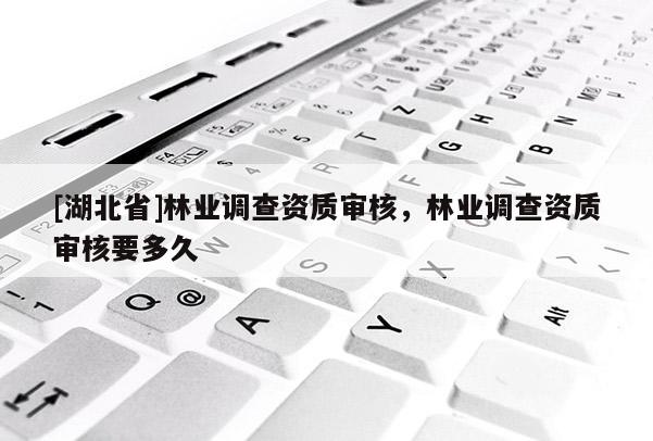 [湖北省]林業(yè)調(diào)查資質(zhì)審核，林業(yè)調(diào)查資質(zhì)審核要多久