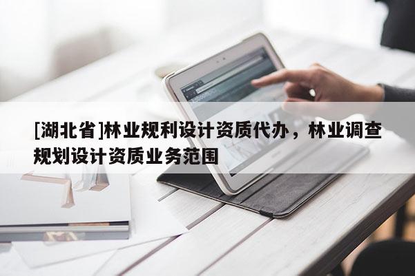 [湖北省]林業(yè)規(guī)利設(shè)計資質(zhì)代辦，林業(yè)調(diào)查規(guī)劃設(shè)計資質(zhì)業(yè)務(wù)范圍