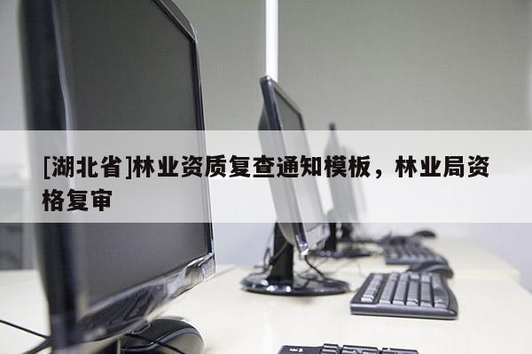 [湖北省]林業(yè)資質(zhì)復(fù)查通知模板，林業(yè)局資格復(fù)審