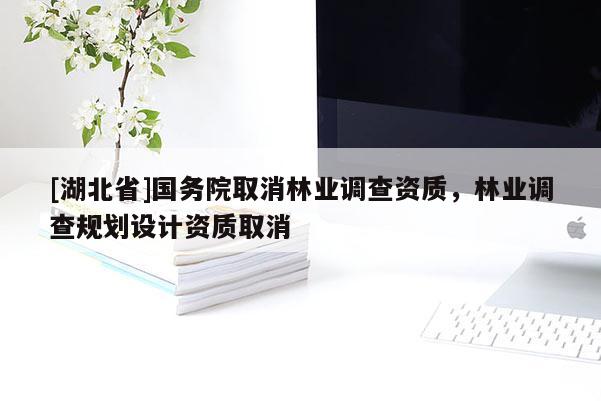 [湖北省]國務(wù)院取消林業(yè)調(diào)查資質(zhì)，林業(yè)調(diào)查規(guī)劃設(shè)計(jì)資質(zhì)取消