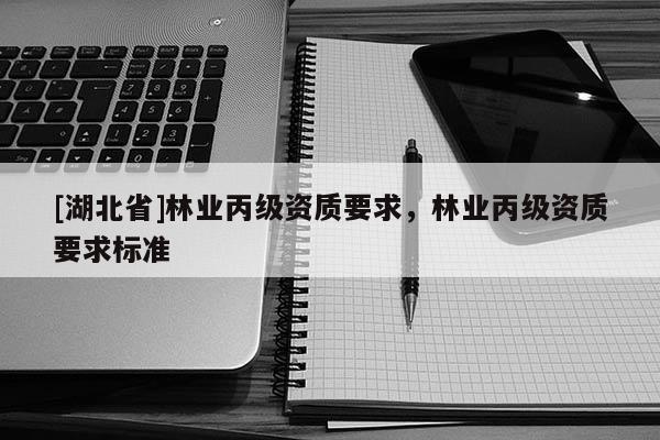 [湖北省]林業(yè)丙級資質(zhì)要求，林業(yè)丙級資質(zhì)要求標(biāo)準(zhǔn)