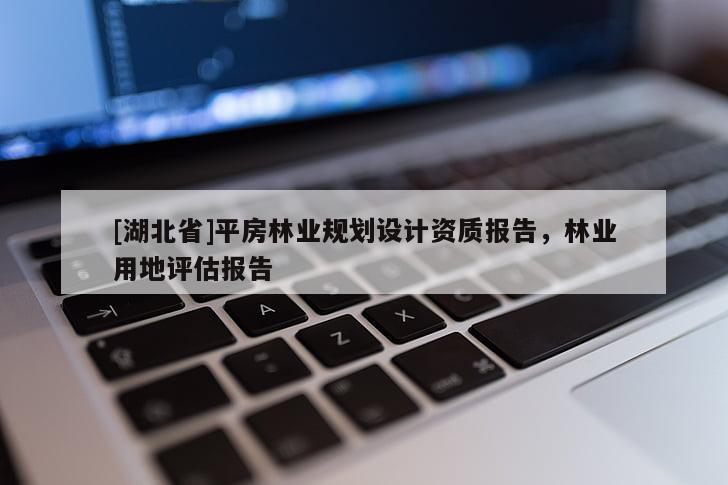 [湖北省]平房林業(yè)規(guī)劃設(shè)計(jì)資質(zhì)報(bào)告，林業(yè)用地評估報(bào)告