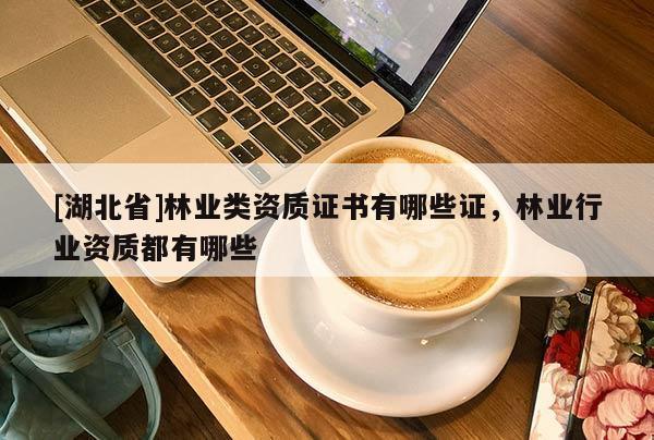 [湖北省]林業(yè)類資質(zhì)證書有哪些證，林業(yè)行業(yè)資質(zhì)都有哪些