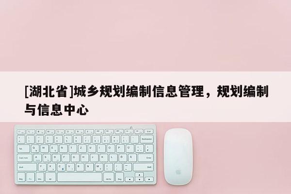 [湖北省]城鄉(xiāng)規(guī)劃編制信息管理，規(guī)劃編制與信息中心