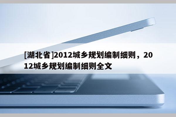 [湖北省]2012城鄉(xiāng)規(guī)劃編制細(xì)則，2012城鄉(xiāng)規(guī)劃編制細(xì)則全文