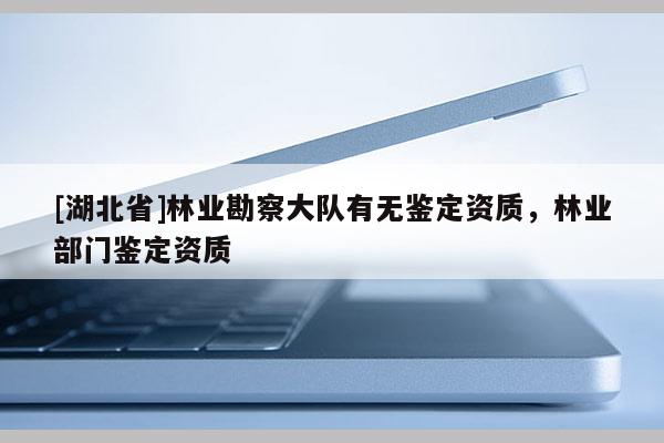 [湖北省]林業(yè)勘察大隊(duì)有無鑒定資質(zhì)，林業(yè)部門鑒定資質(zhì)