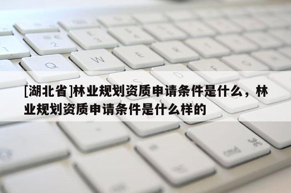 [湖北省]林業(yè)規(guī)劃資質(zhì)申請條件是什么，林業(yè)規(guī)劃資質(zhì)申請條件是什么樣的