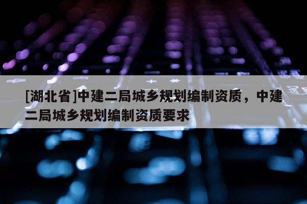 [湖北省]中建二局城鄉(xiāng)規(guī)劃編制資質(zhì)，中建二局城鄉(xiāng)規(guī)劃編制資質(zhì)要求