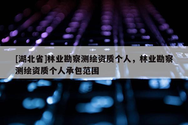 [湖北省]林業(yè)勘察測繪資質(zhì)個(gè)人，林業(yè)勘察測繪資質(zhì)個(gè)人承包范圍