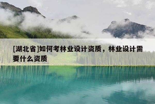 [湖北省]如何考林業(yè)設(shè)計(jì)資質(zhì)，林業(yè)設(shè)計(jì)需要什么資質(zhì)