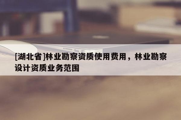 [湖北省]林業(yè)勘察資質(zhì)使用費(fèi)用，林業(yè)勘察設(shè)計(jì)資質(zhì)業(yè)務(wù)范圍