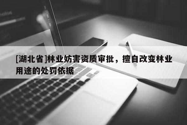 [湖北省]林業(yè)妨害資質(zhì)審批，擅自改變林業(yè)用途的處罰依據(jù)