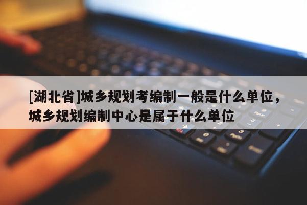 [湖北省]城鄉(xiāng)規(guī)劃考編制一般是什么單位，城鄉(xiāng)規(guī)劃編制中心是屬于什么單位