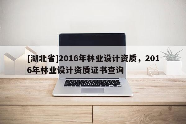 [湖北省]2016年林業(yè)設(shè)計資質(zhì)，2016年林業(yè)設(shè)計資質(zhì)證書查詢