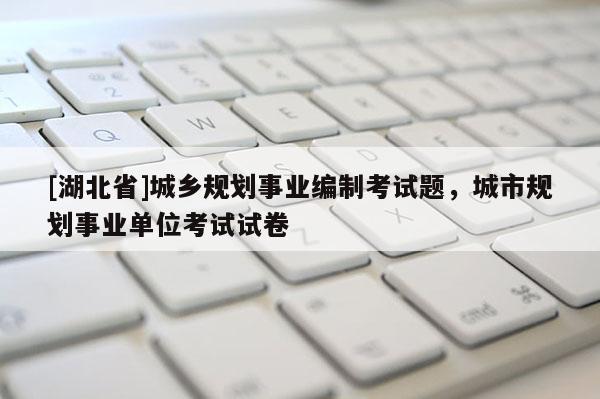 [湖北省]城鄉(xiāng)規(guī)劃事業(yè)編制考試題，城市規(guī)劃事業(yè)單位考試試卷