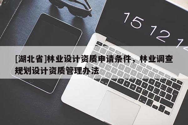 [湖北省]林業(yè)設(shè)計資質(zhì)申請條件，林業(yè)調(diào)查規(guī)劃設(shè)計資質(zhì)管理辦法