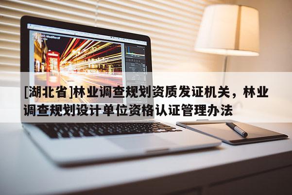 [湖北省]林業(yè)調(diào)查規(guī)劃資質(zhì)發(fā)證機(jī)關(guān)，林業(yè)調(diào)查規(guī)劃設(shè)計單位資格認(rèn)證管理辦法