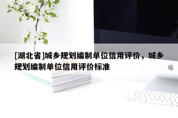 [湖北省]城鄉(xiāng)規(guī)劃編制單位信用評(píng)價(jià)，城鄉(xiāng)規(guī)劃編制單位信用評(píng)價(jià)標(biāo)準(zhǔn)