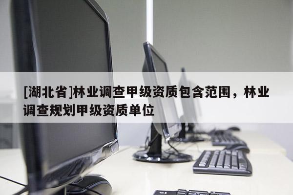 [湖北省]林業(yè)調(diào)查甲級資質(zhì)包含范圍，林業(yè)調(diào)查規(guī)劃甲級資質(zhì)單位