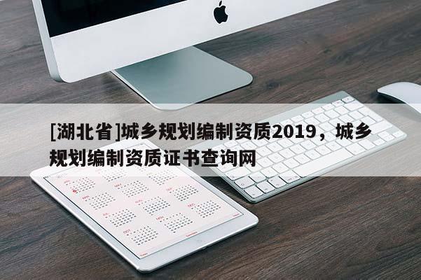 [湖北省]城鄉(xiāng)規(guī)劃編制資質(zhì)2019，城鄉(xiāng)規(guī)劃編制資質(zhì)證書查詢網(wǎng)