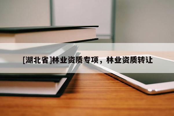 [湖北省]林業(yè)資質(zhì)專項(xiàng)，林業(yè)資質(zhì)轉(zhuǎn)讓