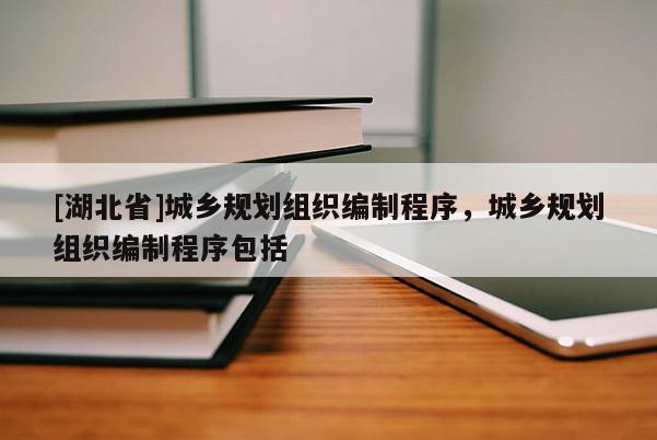 [湖北省]城鄉(xiāng)規(guī)劃組織編制程序，城鄉(xiāng)規(guī)劃組織編制程序包括