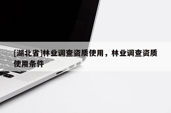 [湖北省]林業(yè)調(diào)查資質(zhì)使用，林業(yè)調(diào)查資質(zhì)使用條件