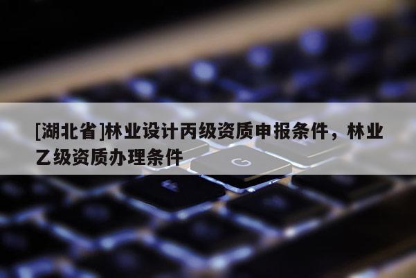 [湖北省]林業(yè)設(shè)計丙級資質(zhì)申報條件，林業(yè)乙級資質(zhì)辦理條件