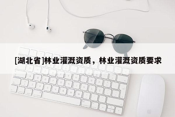 [湖北省]林業(yè)灌溉資質(zhì)，林業(yè)灌溉資質(zhì)要求