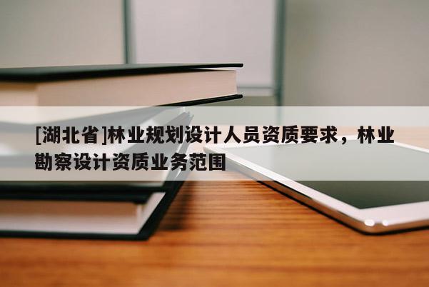 [湖北省]林業(yè)規(guī)劃設計人員資質(zhì)要求，林業(yè)勘察設計資質(zhì)業(yè)務范圍