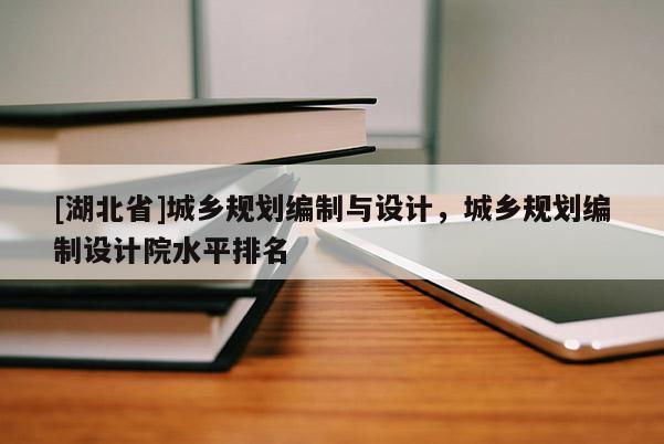 [湖北省]城鄉(xiāng)規(guī)劃編制與設計，城鄉(xiāng)規(guī)劃編制設計院水平排名