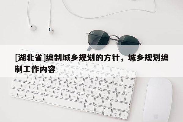 [湖北省]編制城鄉(xiāng)規(guī)劃的方針，城鄉(xiāng)規(guī)劃編制工作內(nèi)容