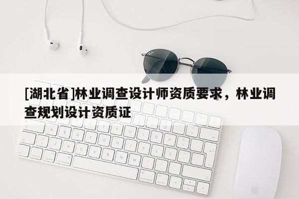 [湖北省]林業(yè)調(diào)查設計師資質(zhì)要求，林業(yè)調(diào)查規(guī)劃設計資質(zhì)證